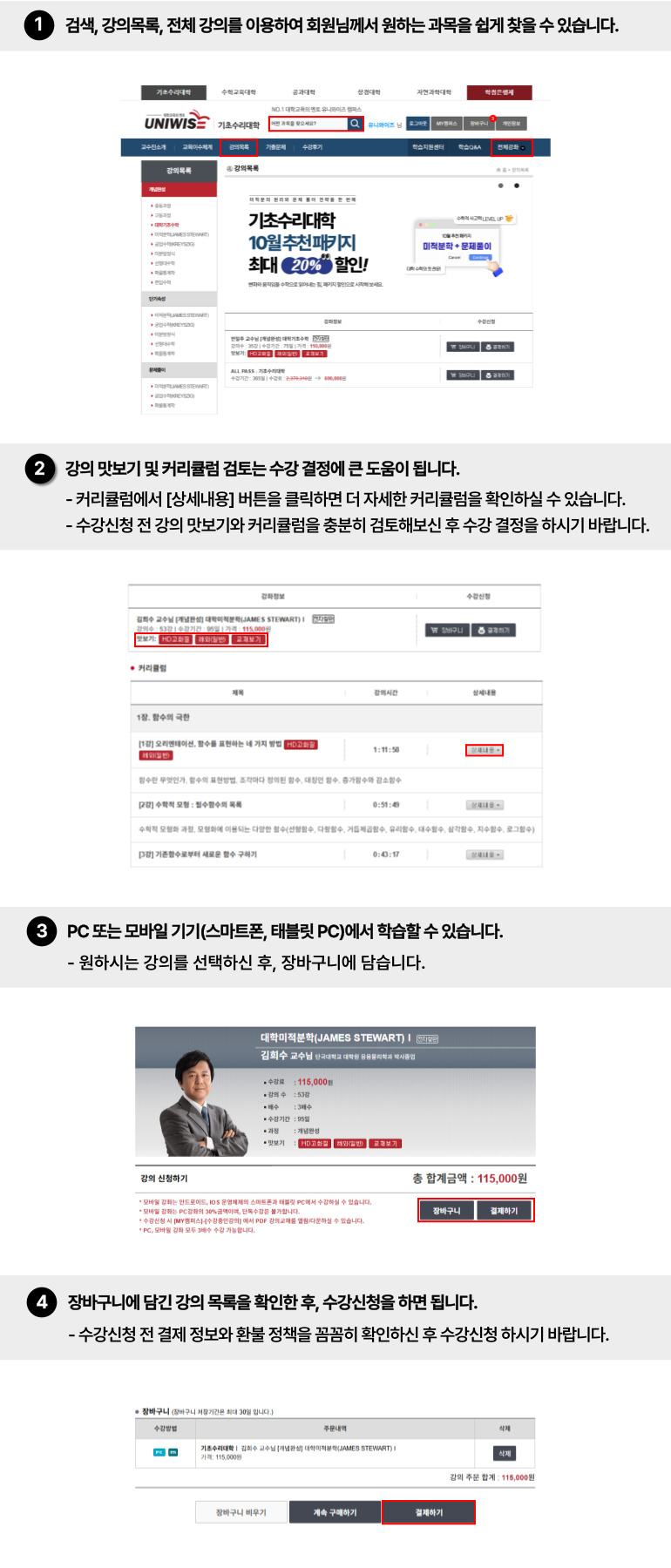 수강신청 이용가이드
																						  1. 검색, 수강신청, 전체강좌를 이용하여 회원님께서 원하시는 과목을 쉽게 찾을 수 있습니다.
																						  2. 강의 맛보기 및 커리큘럼 검토는 수강결정에 도움이 됩니다.
																							 커리큘럼에서 '상세내용' 버튼을 클릭하면 좀 더 자세한 커리큘럼을 확인하실 수 있습니다.
																							 수강신청 전 강의 맛보기와 커리큘럼을 충분히 검토해보신 후 수강결정을 하시길 바랍니다.
																						  3. PC 또는 스마트폰에서 학습하실 수 있습니다.
																							회원님의 학습환경에 따라 수강방법(PC 또는 PC+Mobile)을 선택하신 후 장바구니에 담을 수 있습니다. 
																						  4. 장바구니에 담긴 강좌 목록을 확인하신 후 수강을 신청하시면 됩니다.
																						     수강신청 전 결제정보와 환불 정책을 꼼꼼히 확인하신 후 수강을 신청하시길 바랍니다
